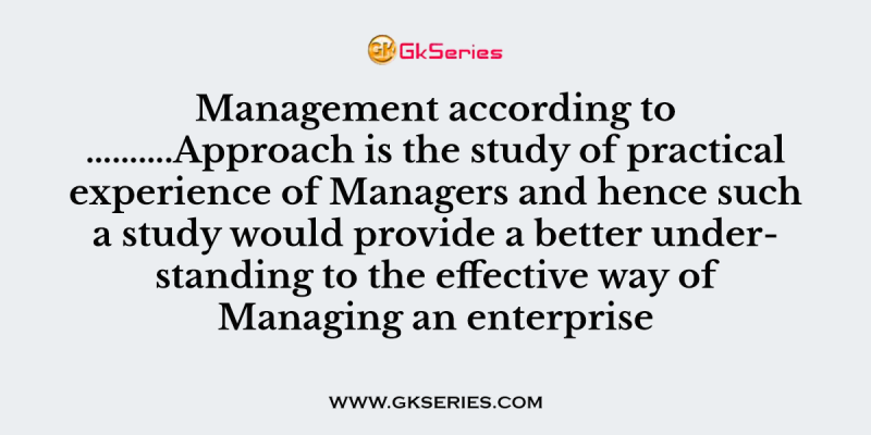 Management according to ……….Approach is the study of practical experience of Managers and hence such a study would provide a better understanding to the effective way of Managing an enterprise