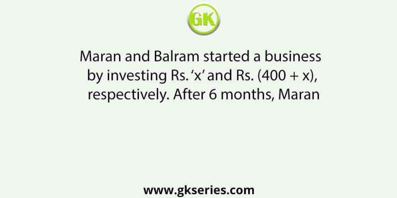 Maran and Balram started a business by investing Rs. ‘x’ and Rs. (400 + x), respectively. After 6 months, Maran