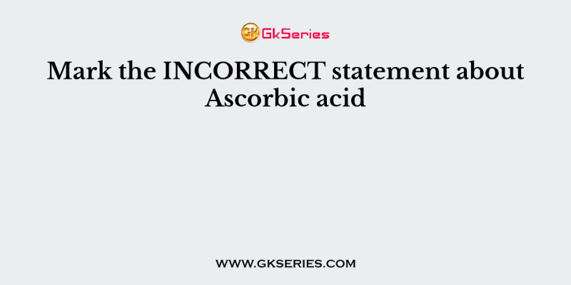 Mark the INCORRECT statement about Ascorbic acid