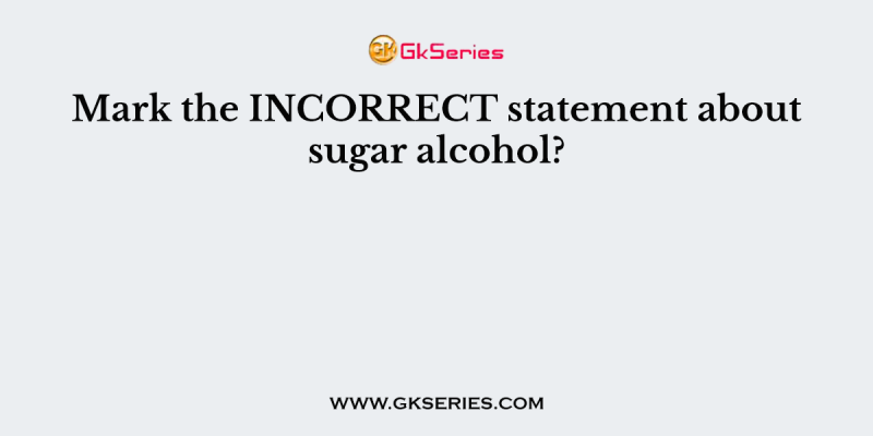 Mark the INCORRECT statement about sugar alcohol?
