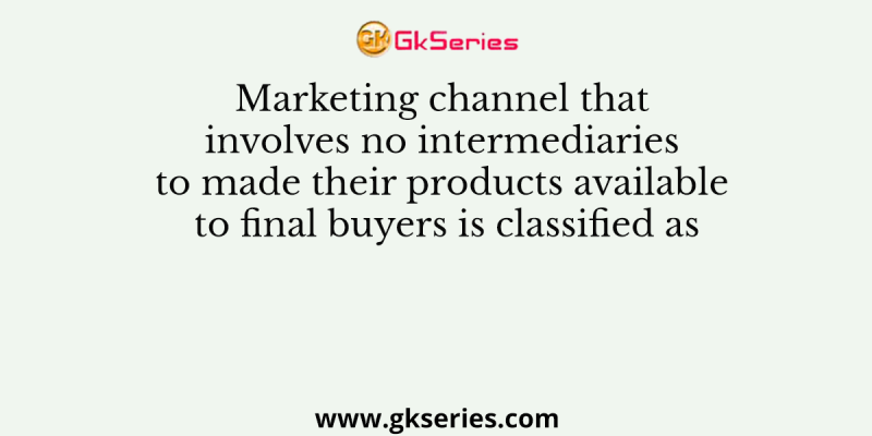 Marketing channel that involves no intermediaries to made their products available to final buyers is classified as