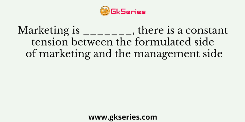 Marketing is _______, there is a constant tension between the formulated side of marketing and the management side