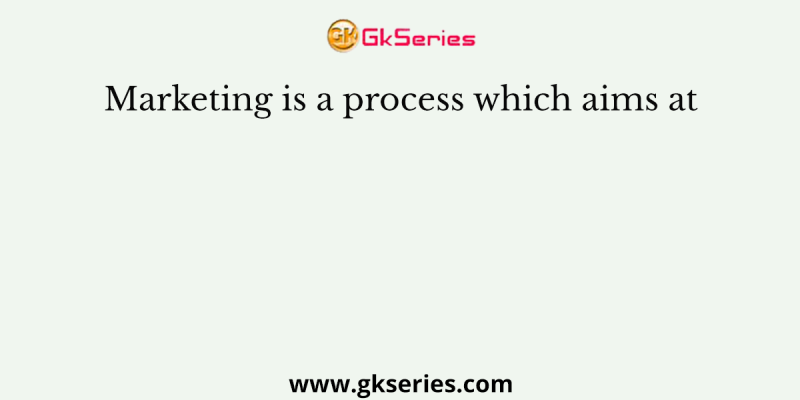 Marketing is a process which aims at