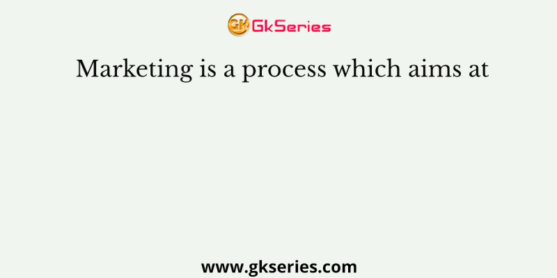 Marketing is a process which aims at