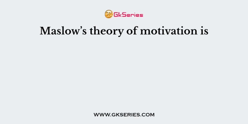 Maslow’s theory of motivation is