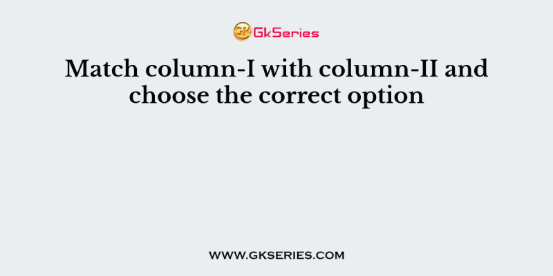 Match column-I with column-II and choose the correct option