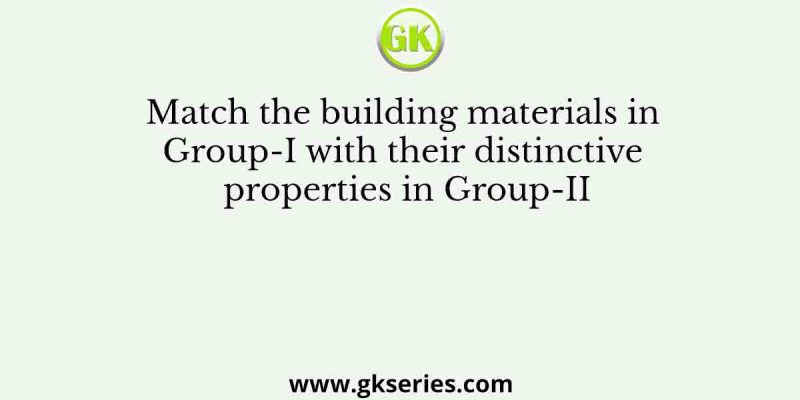 Match the building materials in Group-I with their distinctive properties in Group-II
