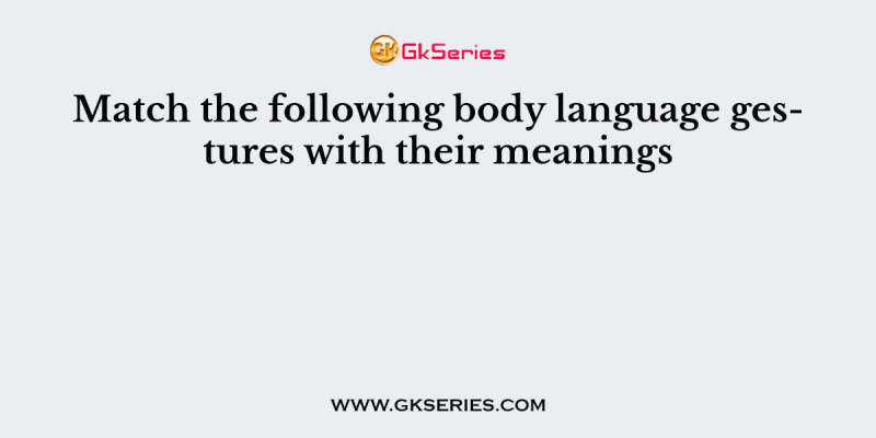 Match the following body language gestures with their meanings