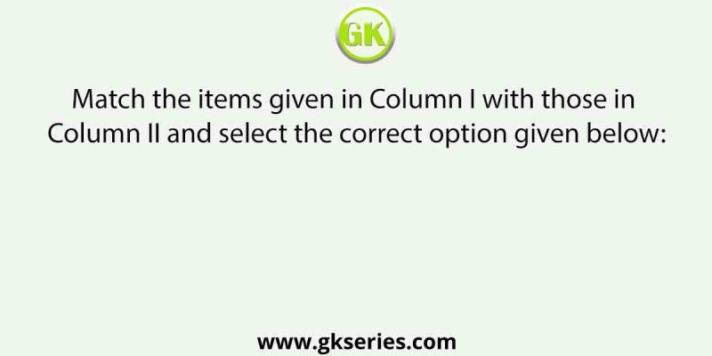 Match the items given in Column I with those in Column II and select the correct option given below: