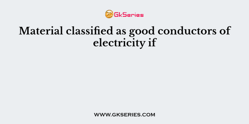 Material classified as good conductors of electricity if