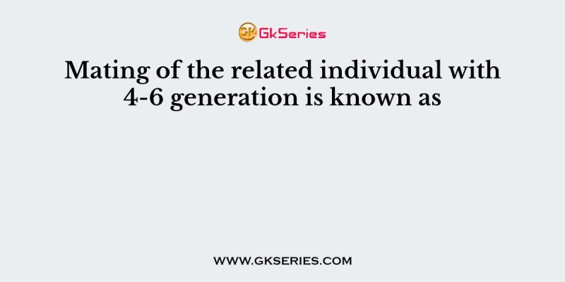 Mating of the related individual with 4-6 generation is known as