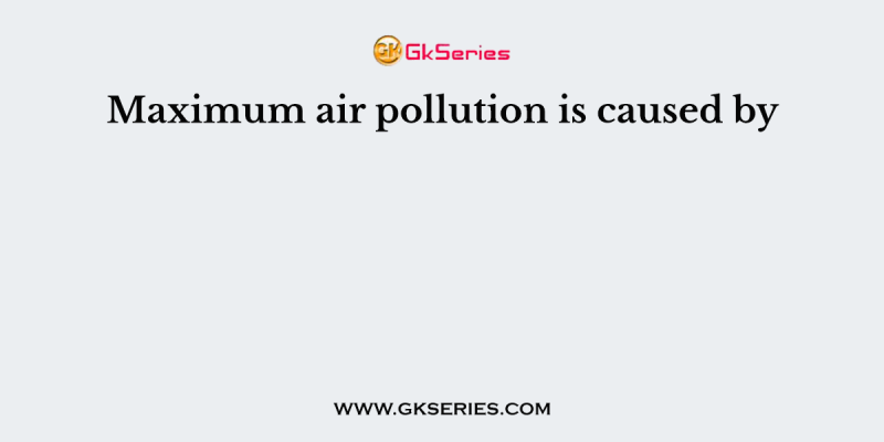 Maximum air pollution is caused by