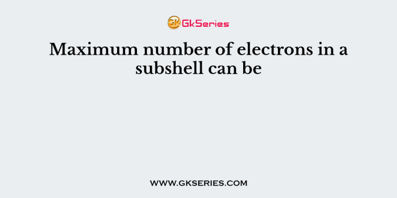 Maximum number of electrons in a subshell can be