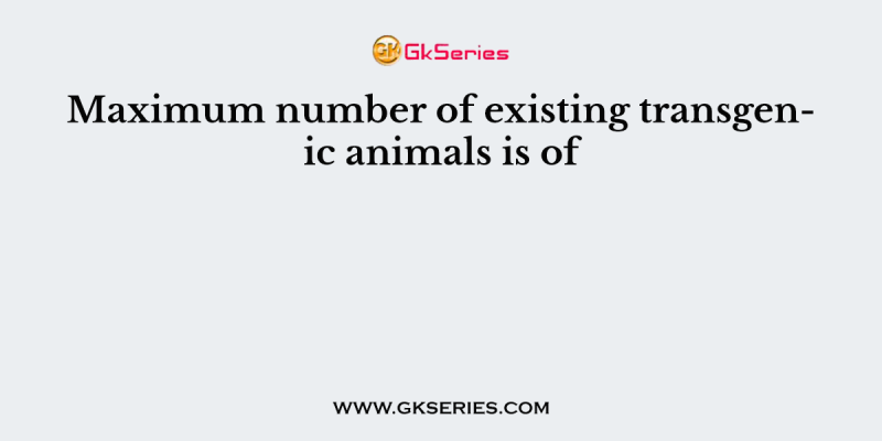 Maximum number of existing transgenic animals is of