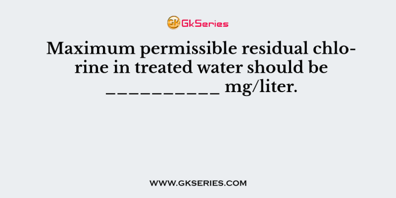 Maximum permissible residual chlorine in treated water should be __________ mg/liter.