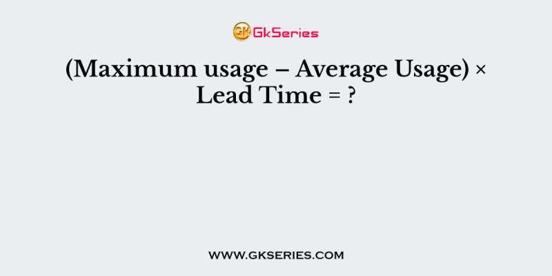 (Maximum usage – Average Usage) × Lead Time = ?