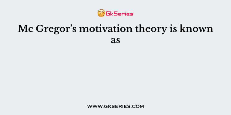 Mc Gregor’s motivation theory is known as