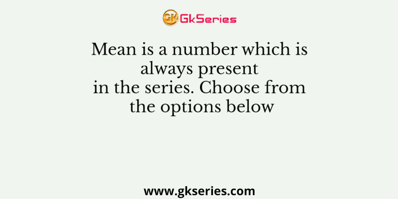 Mean is a number which is always present in the series. Choose from the options below