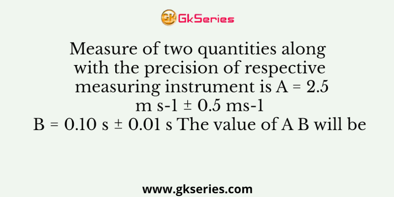 Measure of two quantities along with the precision of respective measuring instrument is A = 2.5 m s-1 ± 0.5 ms-1 B = 0.10 s ± 0.01 s The value of A B will be