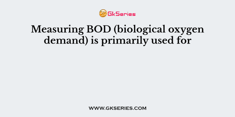 Measuring BOD (biological oxygen demand) is primarily used for