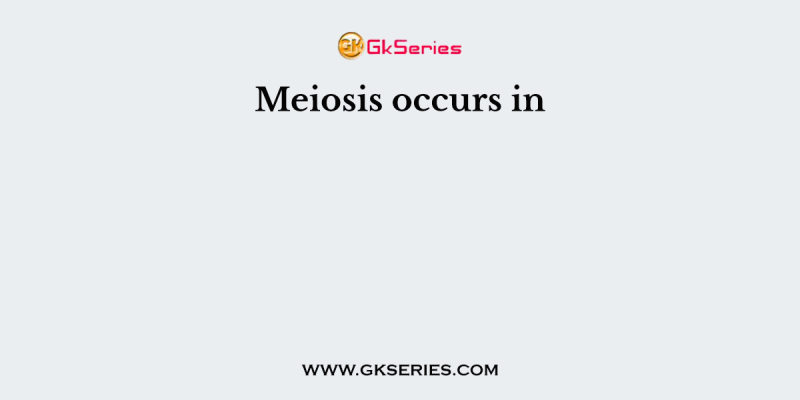 Meiosis occurs in