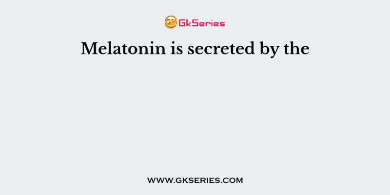 Melatonin is secreted by the