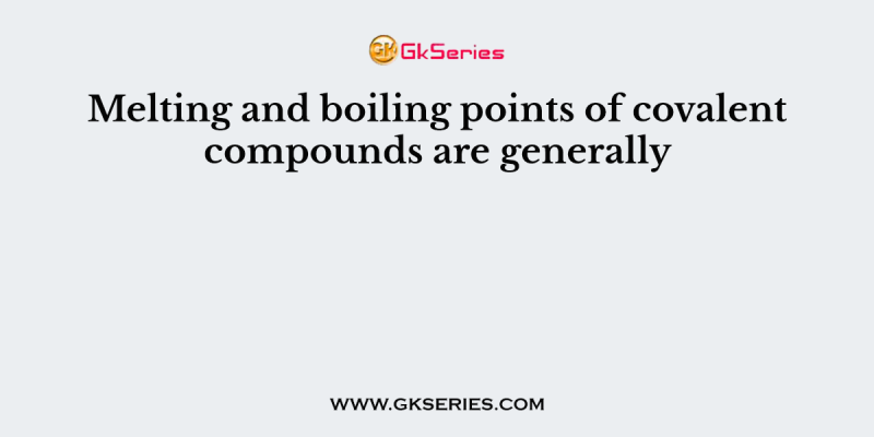 Melting and boiling points of covalent compounds are generally