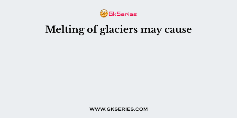 Melting of glaciers may cause