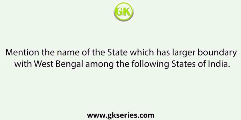 Mention the name of the State which has larger boundary with West Bengal among the following States of India.