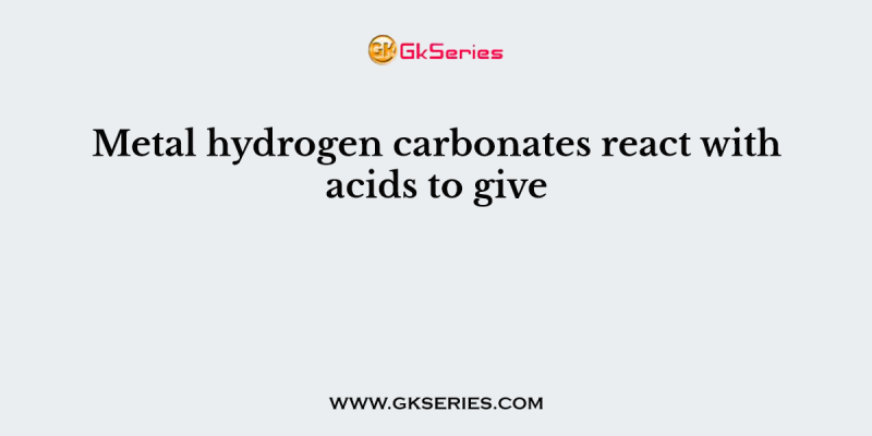 Metal hydrogen carbonates react with acids to give