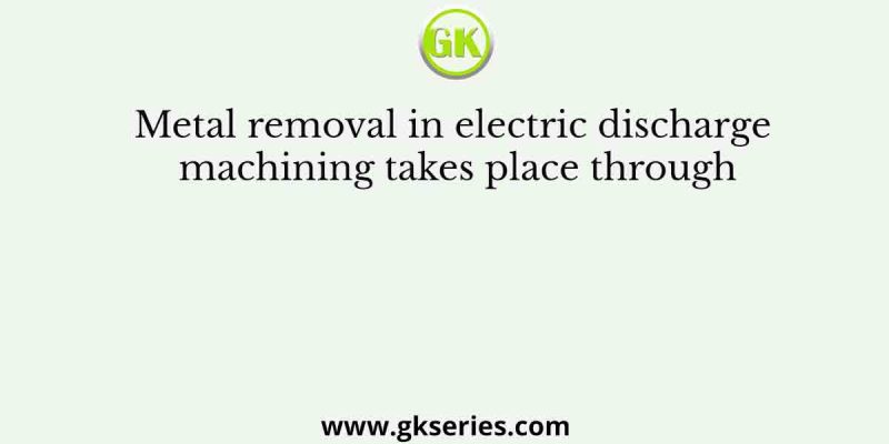 Metal removal in electric discharge machining takes place through