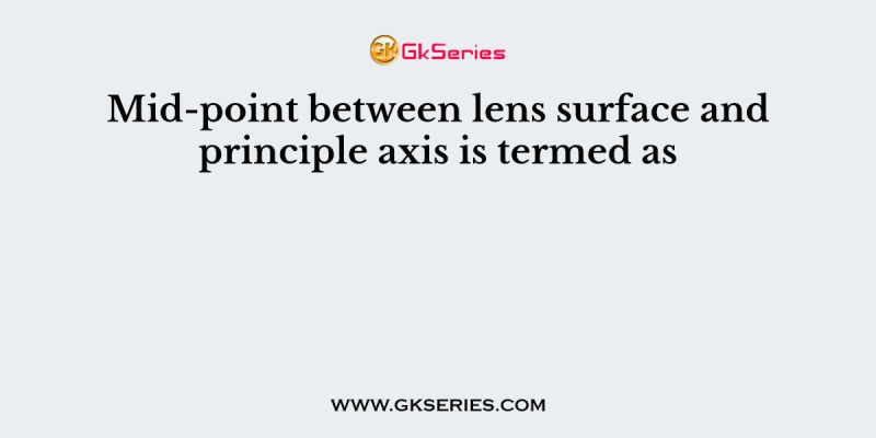 Mid-point between lens surface and principle axis is termed as