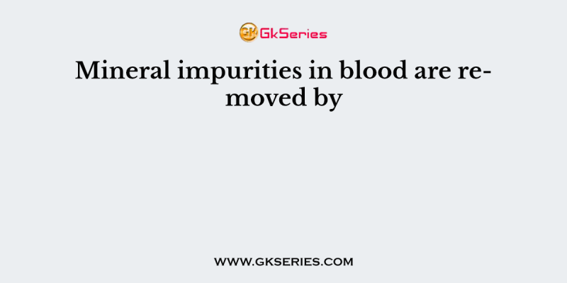 Mineral impurities in blood are removed by