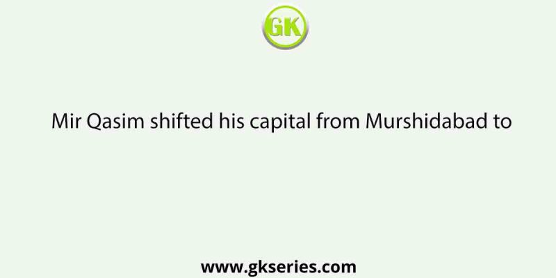 Mir Qasim shifted his capital from Murshidabad to