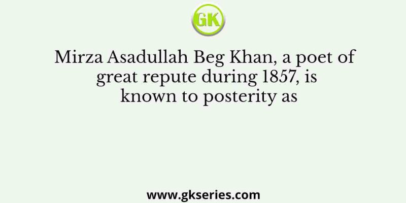 Mirza Asadullah Beg Khan, a poet of great repute during 1857, is known to posterity as