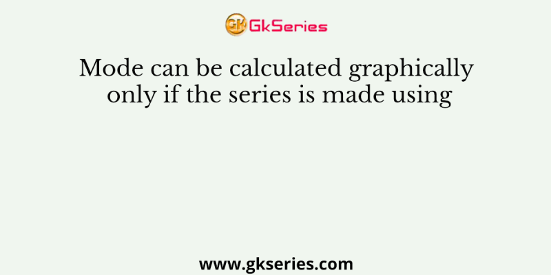 Mode can be calculated graphically only if the series is made using