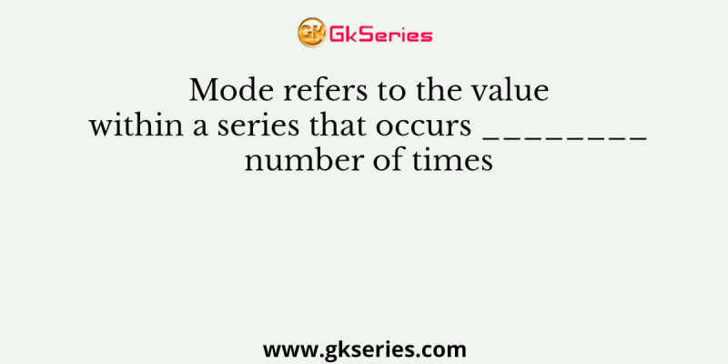 Mode refers to the value within a series that occurs ________ number of times
