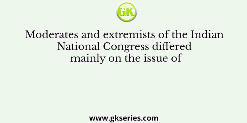 Moderates and extremists of the Indian National Congress differed mainly on the issue of