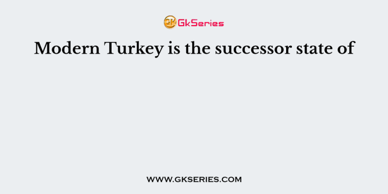 Modern Turkey is the successor state of