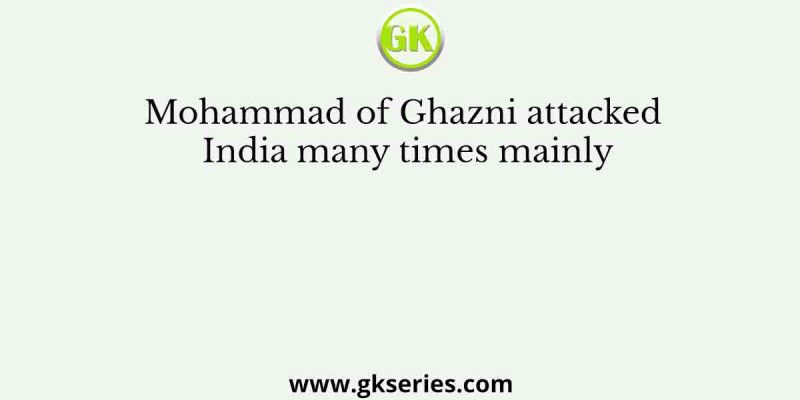 Mohammad of Ghazni attacked India many times mainly