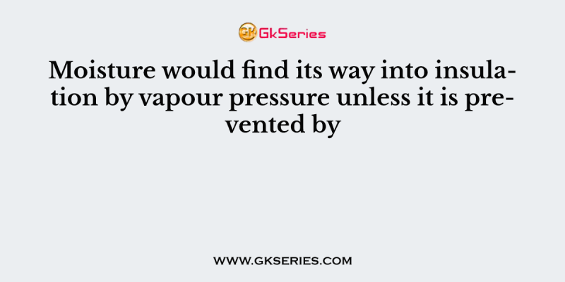 Moisture would find its way into insulation by vapour pressure unless it is prevented by