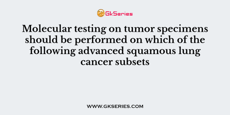 Molecular testing on tumor specimens should be performed on which of the following advanced squamous lung cancer subsets