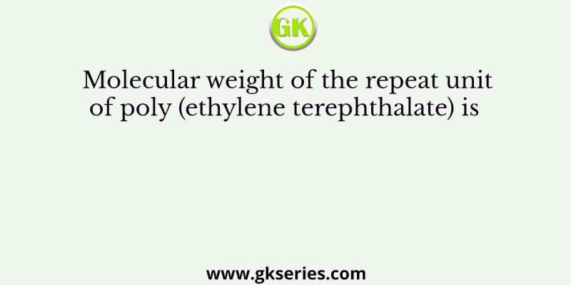 Molecular weight of the repeat unit of poly (ethylene terephthalate) is  