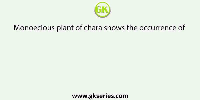 Monoecious plant of chara shows the occurrence of  [AIPMT 2013]