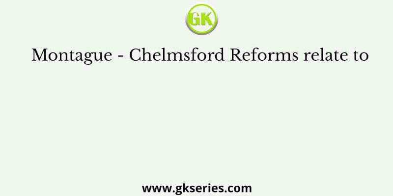 Montague – Chelmsford Reforms relate to