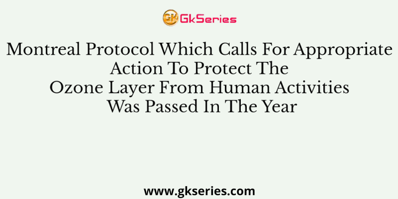 Montreal Protocol Which Calls For Appropriate Action To Protect The Ozone Layer From Human Activities Was Passed In The Year