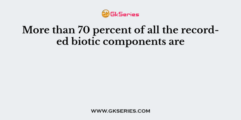 More than 70 percent of all the recorded biotic components are
