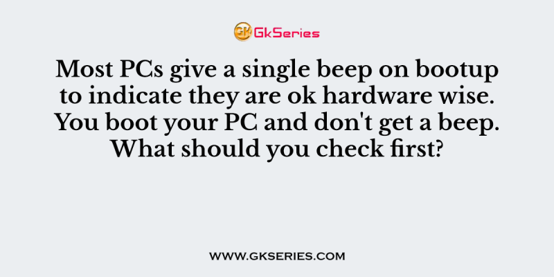Most PCs give a single beep on bootup to indicate they are ok hardware wise. You boot your PC and don’t get a beep. What should you check first?