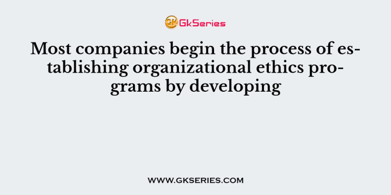 Most companies begin the process of establishing organizational ethics programs by developing