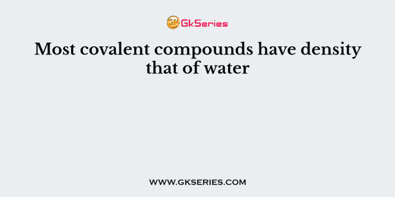 Most covalent compounds have density that of water